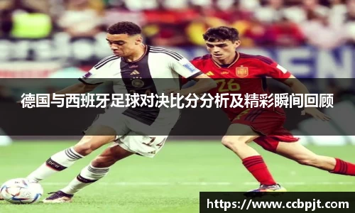 德国与西班牙足球对决比分分析及精彩瞬间回顾